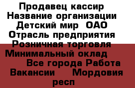 Продавец-кассир › Название организации ­ Детский мир, ОАО › Отрасль предприятия ­ Розничная торговля › Минимальный оклад ­ 30 000 - Все города Работа » Вакансии   . Мордовия респ.